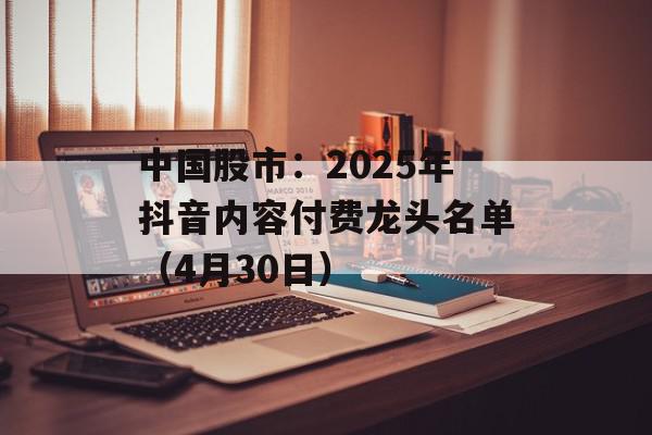 中国股市：2025年抖音内容付费龙头名单（4月30日）
