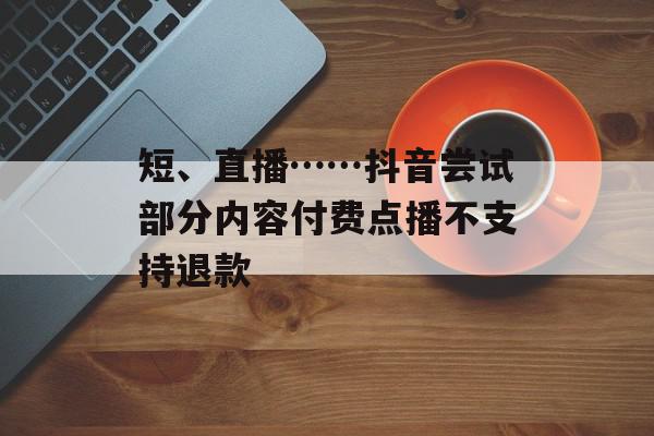 短、直播……抖音尝试部分内容付费点播不支持退款