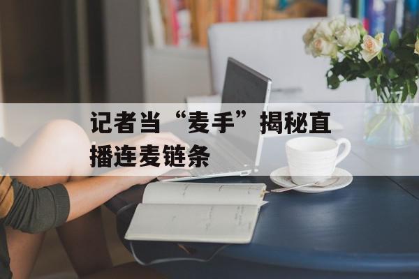 记者当“麦手”揭秘直播连麦链条