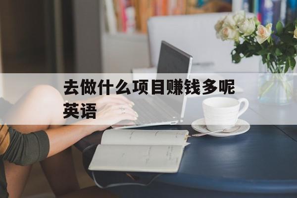 去做什么项目赚钱多呢英语