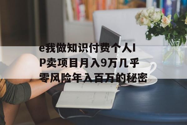 e我做知识付费个人IP卖项目月入9万几乎零风险年入百万的秘密