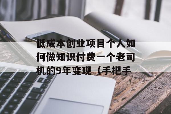 低成本创业项目个人如何做知识付费一个老司机的9年变现（手把手