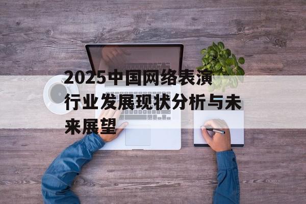2025中国网络表演行业发展现状分析与未来展望