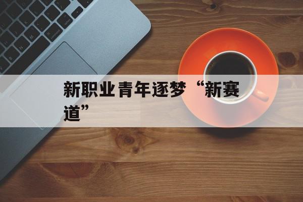 新职业青年逐梦“新赛道”