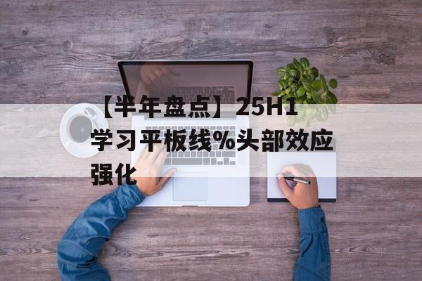 【半年盘点】25H1学习平板线%头部效应强化