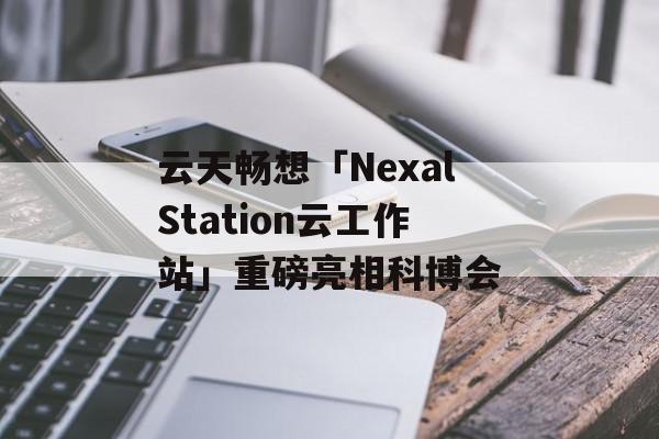 云天畅想「NexalStation云工作站」重磅亮相科博会