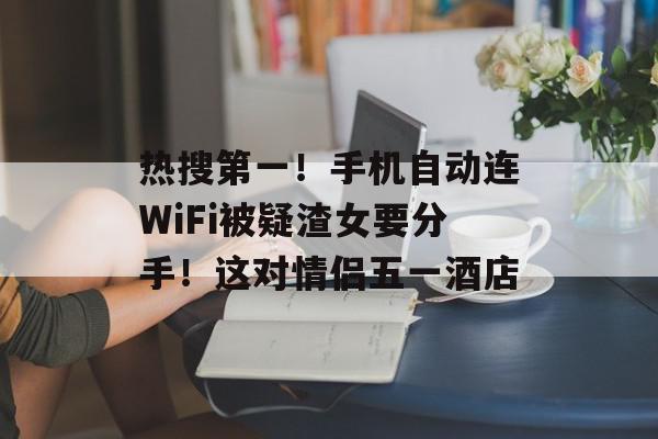 热搜第一！手机自动连WiFi被疑渣女要分手！这对情侣五一酒店