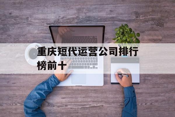 重庆短代运营公司排行榜前十