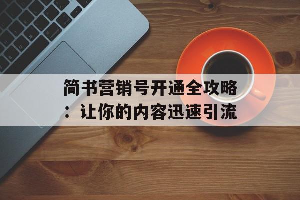 简书营销号开通全攻略：让你的内容迅速引流