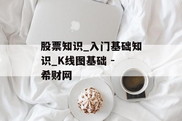 股票知识_入门基础知识_K线图基础 - 希财网