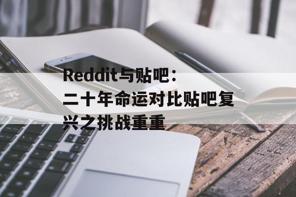 Reddit与贴吧：二十年命运对比贴吧复兴之挑战重重