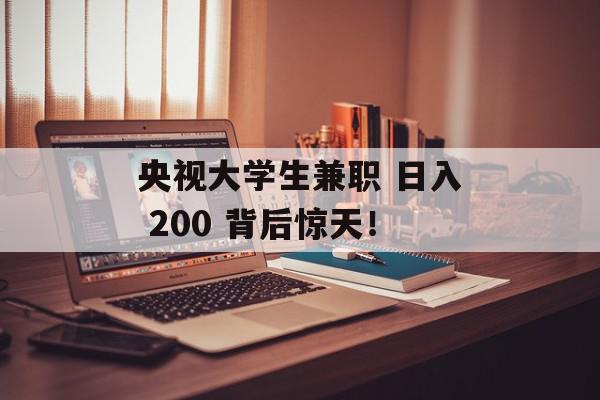 央视大学生兼职 日入 200 背后惊天！