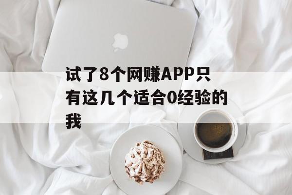 试了8个网赚APP只有这几个适合0经验的我