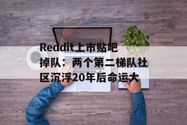 Reddit上市贴吧掉队：两个第二梯队社区沉浮20年后命运大