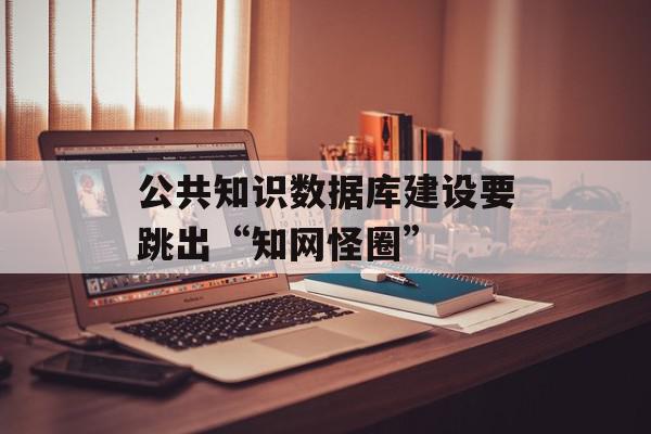 公共知识数据库建设要跳出“知网怪圈”