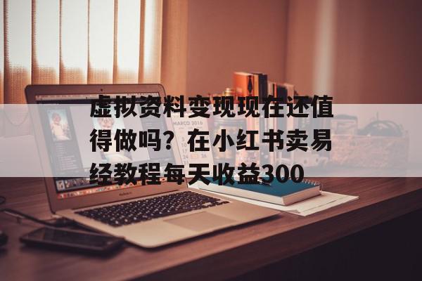 虚拟资料变现现在还值得做吗？在小红书卖易经教程每天收益300