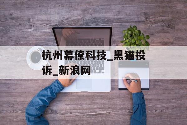杭州幕僚科技_黑猫投诉_新浪网