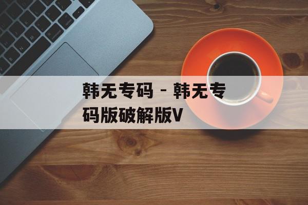 韩无专码 - 韩无专码版破解版V