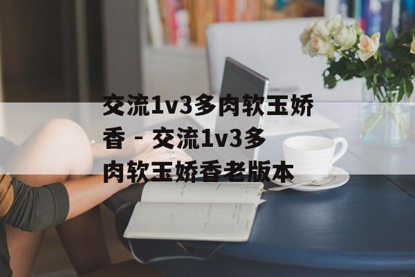 交流1v3多肉软玉娇香 - 交流1v3多肉软玉娇香老版本