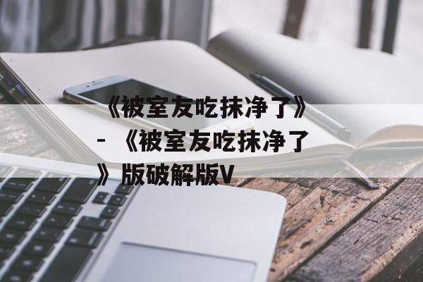 《被室友吃抹净了》 - 《被室友吃抹净了》版破解版V