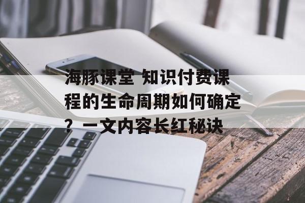 海豚课堂 知识付费课程的生命周期如何确定？一文内容长红秘诀