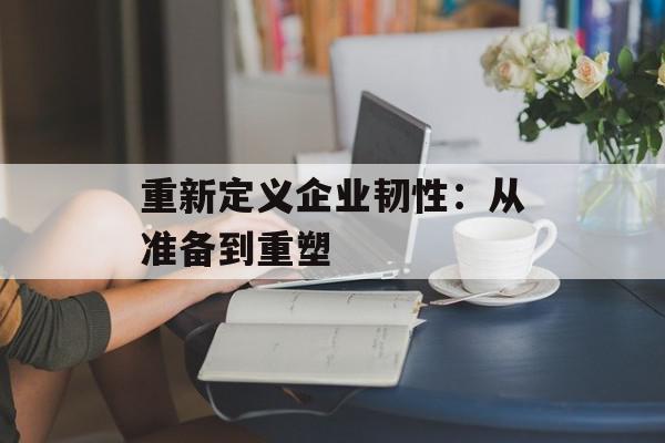 重新定义企业韧性：从准备到重塑