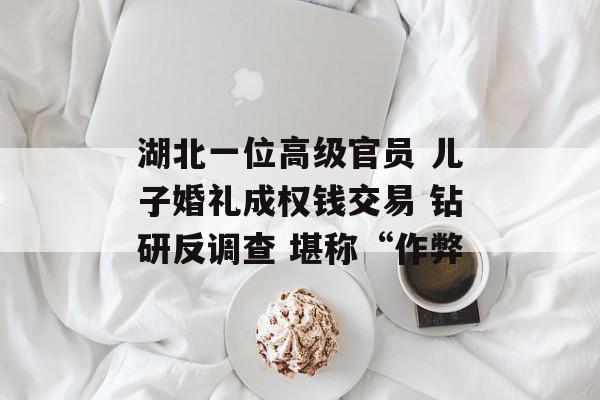 湖北一位高级官员 儿子婚礼成权钱交易 钻研反调查 堪称“作弊