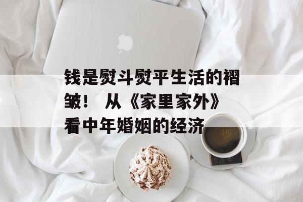 钱是熨斗熨平生活的褶皱！ 从《家里家外》看中年婚姻的经济