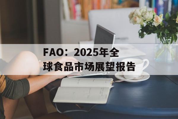 FAO：2025年全球食品市场展望报告