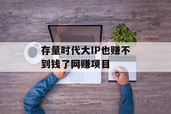 存量时代大IP也赚不到钱了网赚项目