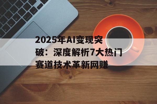 2025年AI变现突破：深度解析7大热门赛道技术革新网赚