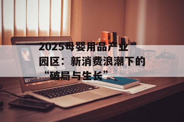 2025母婴用品产业园区：新消费浪潮下的“破局与生长”