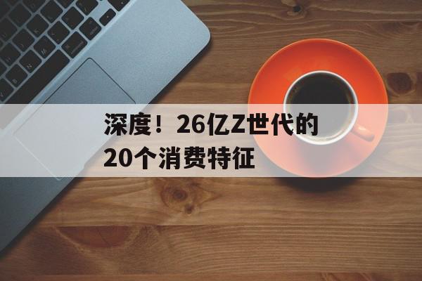 深度！26亿Z世代的20个消费特征