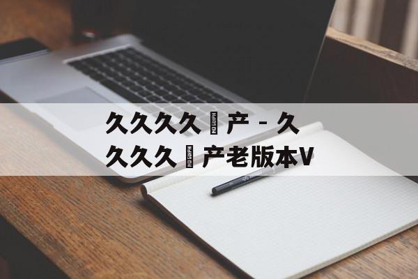久久久久囯产 - 久久久久囯产老版本V
