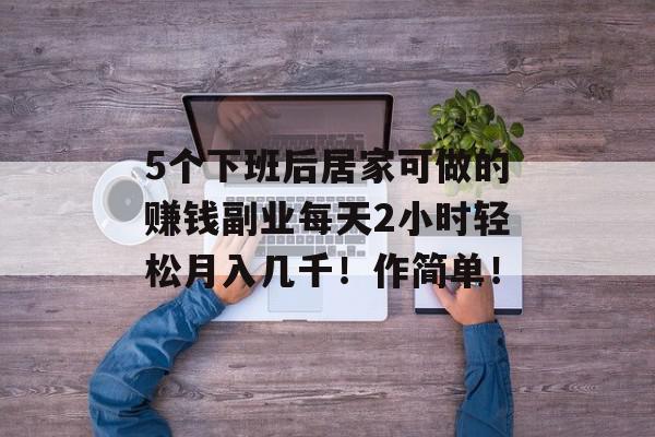 5个下班后居家可做的赚钱副业每天2小时轻松月入几千！作简单！