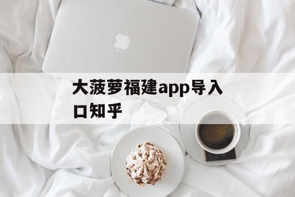 大菠萝福建app导入口知乎