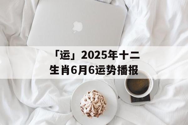 「运」2025年十二生肖6月6运势播报