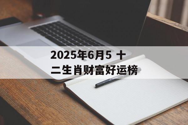2025年6月5 十二生肖财富好运榜