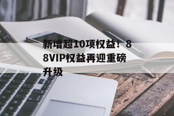 新增超10项权益！88VIP权益再迎重磅升级