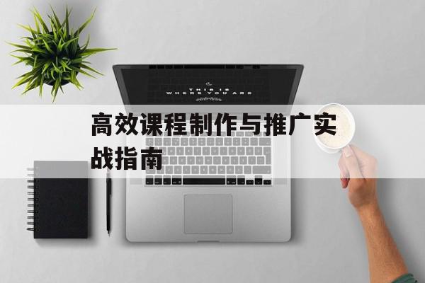 高效课程制作与推广实战指南