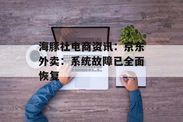 海豚社电商资讯：京东外卖：系统故障已全面恢复