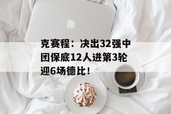 克赛程：决出32强中团保底12人进第3轮迎6场德比！