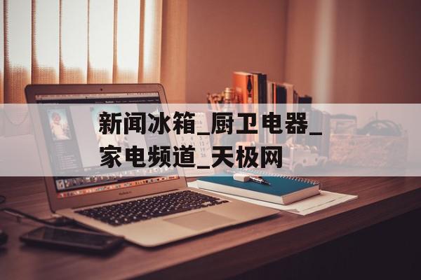 新闻冰箱_厨卫电器_家电频道_天极网