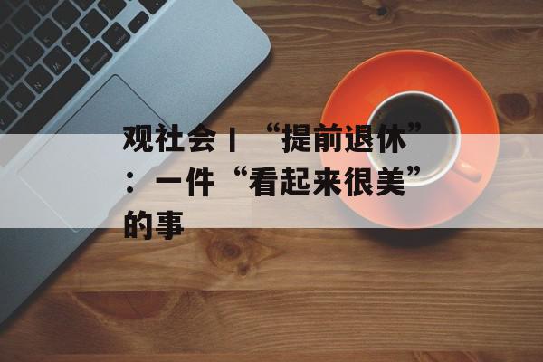 观社会丨“提前退休”：一件“看起来很美”的事