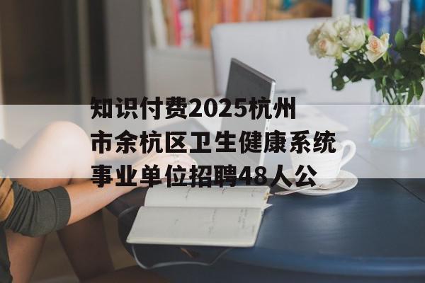 知识付费2025杭州市余杭区卫生健康系统事业单位招聘48人公