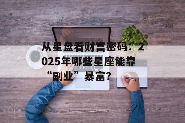 从星盘看财富密码：2025年哪些星座能靠“副业”暴富？