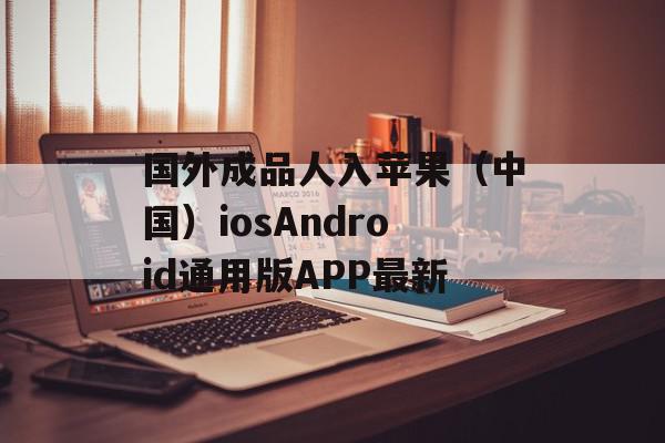 国外成品人入苹果（中国）iosAndroid通用版APP最新