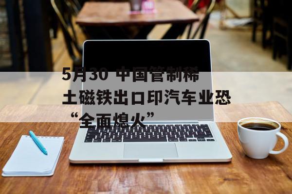 5月30 中国管制稀土磁铁出口印汽车业恐“全面熄火”
