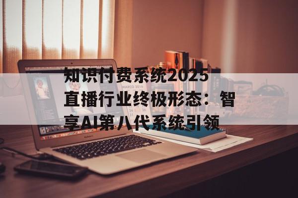 知识付费系统2025直播行业终极形态：智享AI第八代系统引领