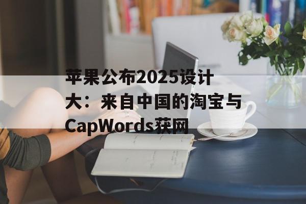 苹果公布2025设计大：来自中国的淘宝与CapWords获网